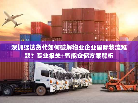 深圳猛达货代如何破解物业企业国际物流难题?专业报关+智能仓储方案解析 深圳猛达货代如何破解物业企业国际物流难题?专业报关+智能仓储方案解析