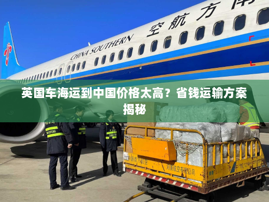 英国车海运到中国价格太高?省钱运输方案揭秘 英国车海运到中国价格太高?省钱运输方案揭秘