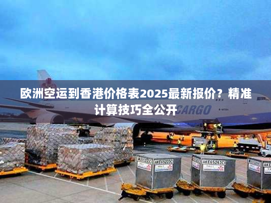 欧洲空运到香港价格表2025最新报价?精准计算技巧全公开 欧洲空运到香港价格表2025最新报价?精准计算技巧全公开