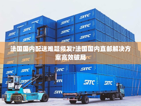 法国国内配送难题频发?法国国内直邮解决方案高效破局 法国国内配送难题频发?法国国内直邮解决方案高效破局