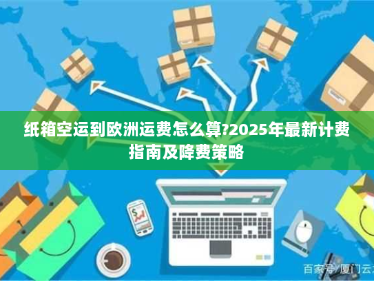 纸箱空运到欧洲运费怎么算?2025年最新计费指南及降费策略 纸箱空运到欧洲运费怎么算?2025年最新计费指南及降费策略