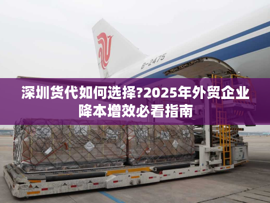 深圳货代如何选择?2025年外贸企业降本增效必看指南