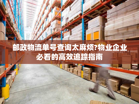 邮政物流单号查询太麻烦?物业企业必看的高效追踪指南 邮政物流单号查询太麻烦?物业企业必看的高效追踪指南