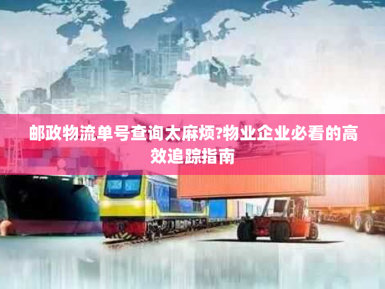 邮政物流单号查询太麻烦?物业企业必看的高效追踪指南