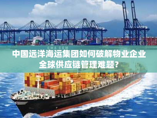 中国远洋海运集团如何破解物业企业全球供应链管理难题? 中国远洋海运集团如何破解物业企业全球供应链管理难题?