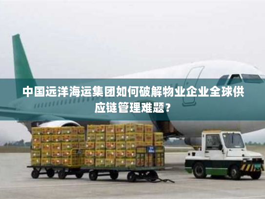 中国远洋海运集团如何破解物业企业全球供应链管理难题? 中国远洋海运集团如何破解物业企业全球供应链管理难题?