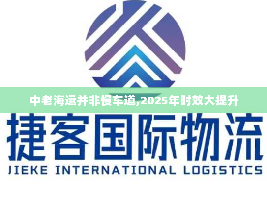 中老海运并非慢车道,2025年时效大提升 中老海运并非慢车道,2025年时效大提升