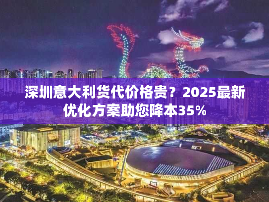 深圳意大利货代价格贵?2025最新优化方案助您降本35% 深圳意大利货代价格贵?2025最新优化方案助您降本35%