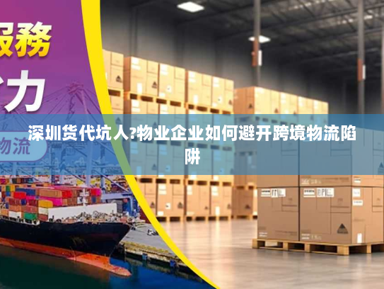 深圳货代坑人?物业企业如何避开跨境物流陷阱 深圳货代坑人?物业企业如何避开跨境物流陷阱