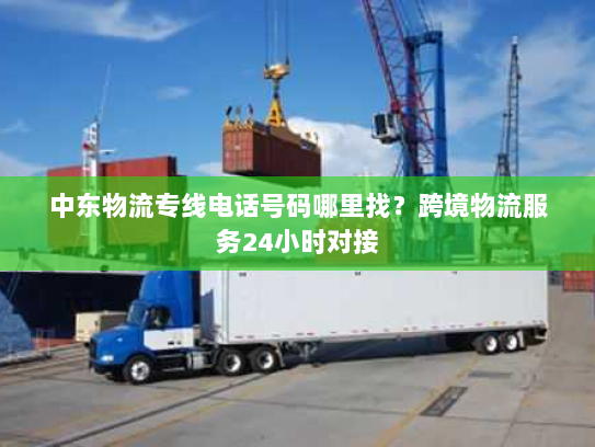 中东物流专线电话号码哪里找?跨境物流服务24小时对接 中东物流专线电话号码哪里找?跨境物流服务24小时对接