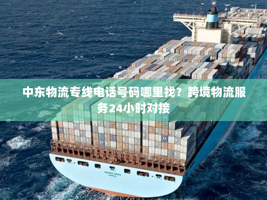 中东物流专线电话号码哪里找?跨境物流服务24小时对接 中东物流专线电话号码哪里找?跨境物流服务24小时对接