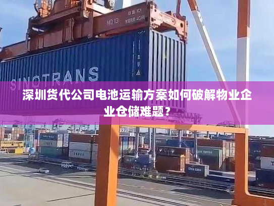 深圳货代公司电池运输方案如何破解物业企业仓储难题？