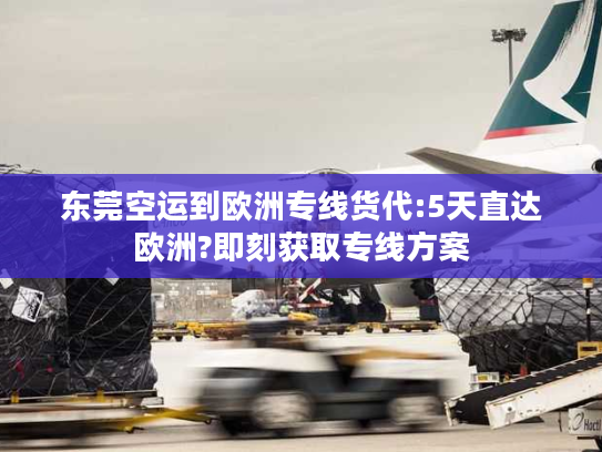 东莞空运到欧洲专线货代:5天直达欧洲?即刻获取专线方案