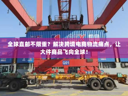 全球直邮不限重?解决跨境电商物流痛点,让大件商品飞向全球! 全球直邮不限重?解决跨境电商物流痛点,让大件商品飞向全球!