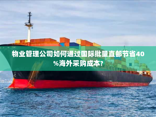 物业管理公司如何通过国际批量直邮节省40%海外采购成本? 物业管理公司如何通过国际批量直邮节省40%海外采购成本?
