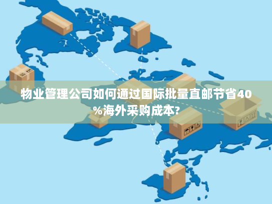 物业管理公司如何通过国际批量直邮节省40%海外采购成本? 物业管理公司如何通过国际批量直邮节省40%海外采购成本?