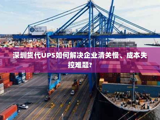 深圳货代UPS如何解决企业清关慢、成本失控难题? 深圳货代UPS如何解决企业清关慢、成本失控难题?