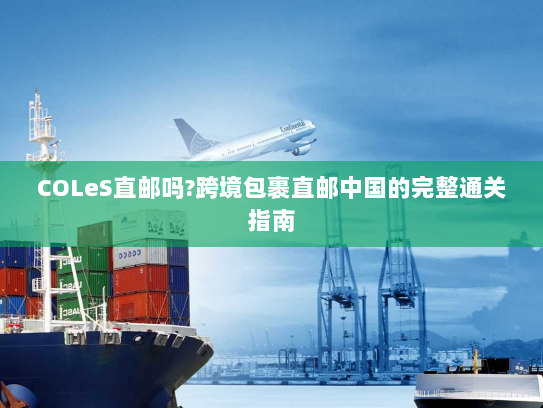 COLeS直邮吗?跨境包裹直邮中国的完整通关指南 COLeS直邮吗?跨境包裹直邮中国的完整通关指南