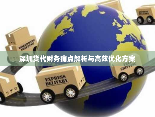 深圳货代财务痛点解析与高效优化方案 深圳货代财务痛点解析与高效优化方案