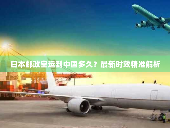 日本邮政空运到中国多久?最新时效精准解析 日本邮政空运到中国多久?最新时效精准解析