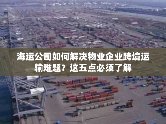 海运公司如何解决物业企业跨境运输难题？这五点必须了解