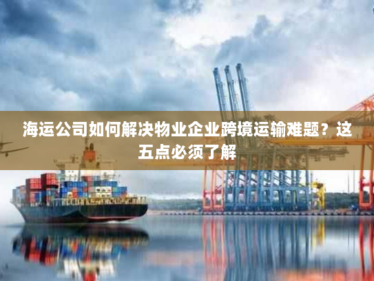 海运公司如何解决物业企业跨境运输难题?这五点必须了解 海运公司如何解决物业企业跨境运输难题?这五点必须了解