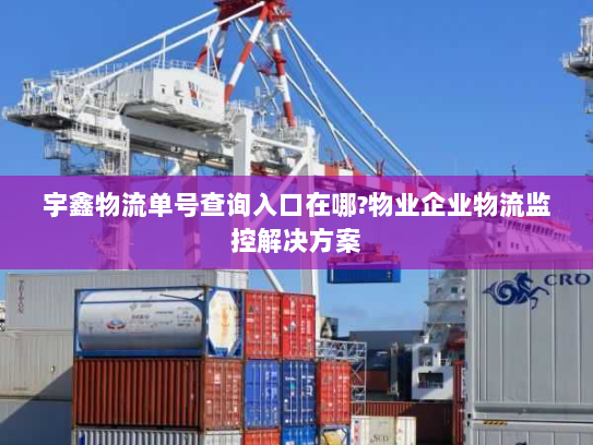 宇鑫物流单号查询入口在哪?物业企业物流监控解决方案