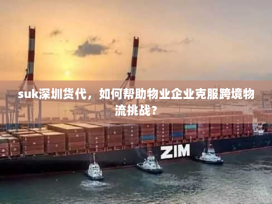 suk深圳货代,如何帮助物业企业克服跨境物流挑战? suk深圳货代,如何帮助物业企业克服跨境物流挑战?