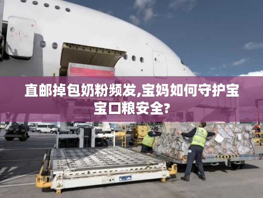 直邮掉包奶粉频发,宝妈如何守护宝宝口粮安全?