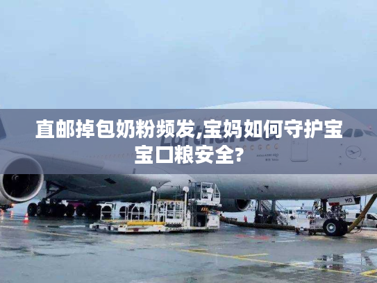 直邮掉包奶粉频发,宝妈如何守护宝宝口粮安全?