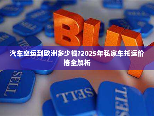 汽车空运到欧洲多少钱?2025年私家车托运价格全解析 汽车空运到欧洲多少钱?2025年私家车托运价格全解析