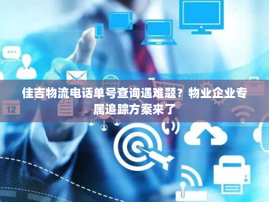 佳吉物流电话单号查询遇难题?物业企业专属追踪方案来了 佳吉物流电话单号查询遇难题?物业企业专属追踪方案来了