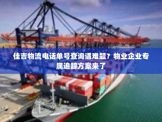 佳吉物流电话单号查询遇难题?物业企业专属追踪方案来了 佳吉物流电话单号查询遇难题?物业企业专属追踪方案来了