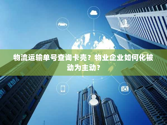物流运输单号查询卡壳?物业企业如何化被动为主动? 物流运输单号查询卡壳?物业企业如何化被动为主动?