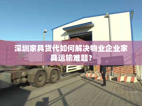 深圳家具货代如何解决物业企业家具运输难题? 深圳家具货代如何解决物业企业家具运输难题?