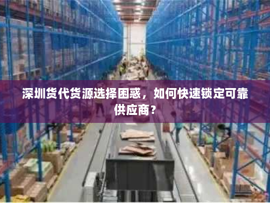 深圳货代货源选择困惑,如何快速锁定可靠供应商? 深圳货代货源选择困惑,如何快速锁定可靠供应商?