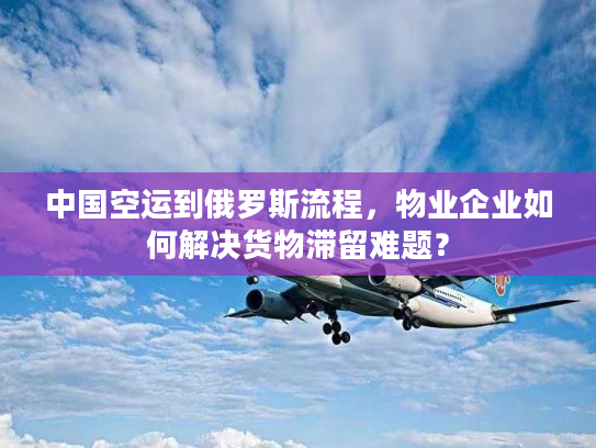 中国空运到俄罗斯流程，物业企业如何解决货物滞留难题？