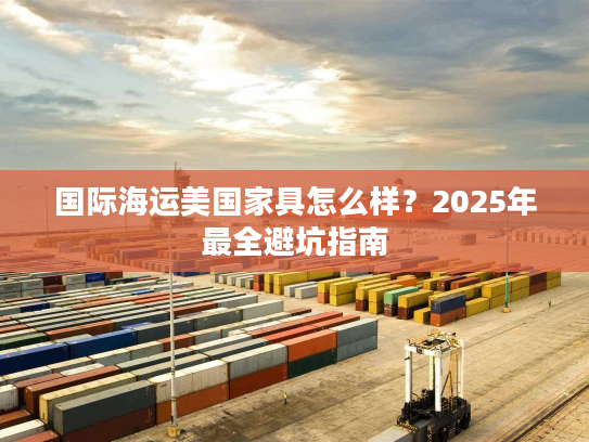 国际海运美国家具怎么样？2025年最全避坑指南