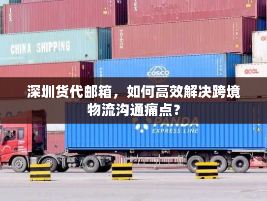 深圳货代邮箱，如何高效解决跨境物流沟通痛点？