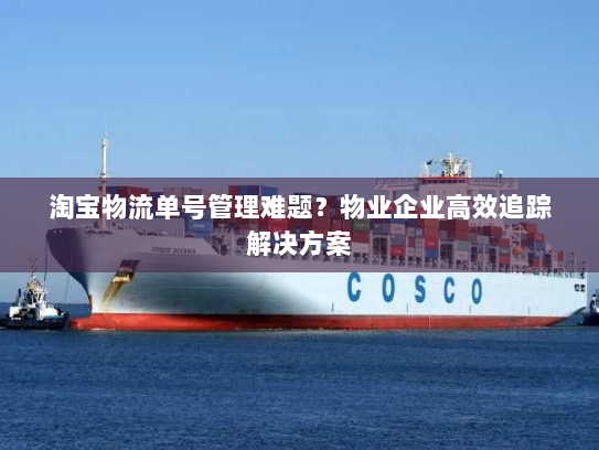 淘宝物流单号管理难题?物业企业高效追踪解决方案 淘宝物流单号管理难题?物业企业高效追踪解决方案