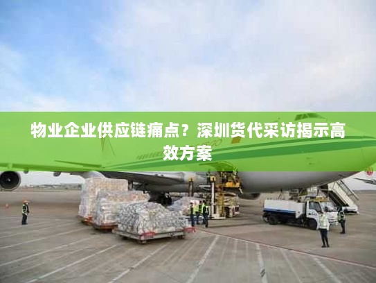 物业企业供应链痛点？深圳货代采访揭示高效方案