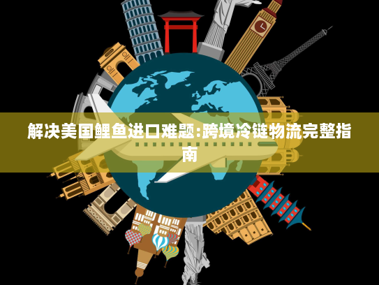 解决美国鲤鱼进口难题:跨境冷链物流完整指南 解决美国鲤鱼进口难题:跨境冷链物流完整指南