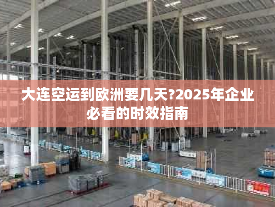 大连空运到欧洲要几天?2025年企业必看的时效指南
