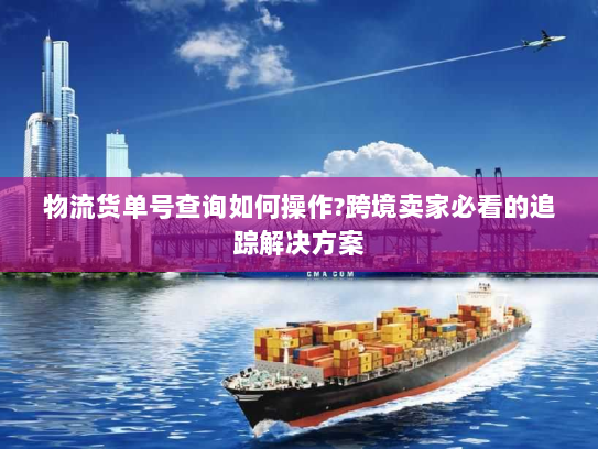 物流货单号查询如何操作?跨境卖家必看的追踪解决方案 物流货单号查询如何操作?跨境卖家必看的追踪解决方案