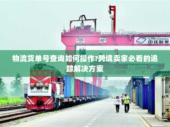 物流货单号查询如何操作?跨境卖家必看的追踪解决方案 物流货单号查询如何操作?跨境卖家必看的追踪解决方案
