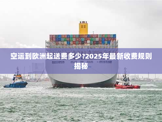 空运到欧洲起送费多少?2025年最新收费规则揭秘 空运到欧洲起送费多少?2025年最新收费规则揭秘
