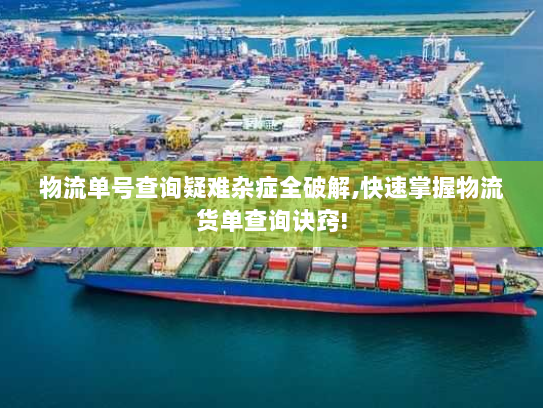 物流单号查询疑难杂症全破解,快速掌握物流货单查询诀窍! 物流单号查询疑难杂症全破解,快速掌握物流货单查询诀窍!