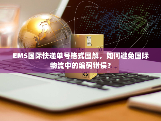 EMS国际快递单号格式图解,如何避免国际物流中的编码错误? EMS国际快递单号格式图解,如何避免国际物流中的编码错误?