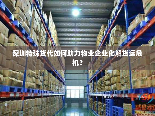 深圳特殊货代如何助力物业企业化解货运危机? 深圳特殊货代如何助力物业企业化解货运危机?