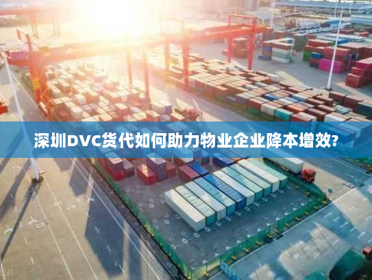深圳DVC货代如何助力物业企业降本增效?